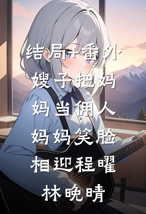 结局+番外嫂子把妈妈当佣人，妈妈笑脸相迎程曜林晚晴