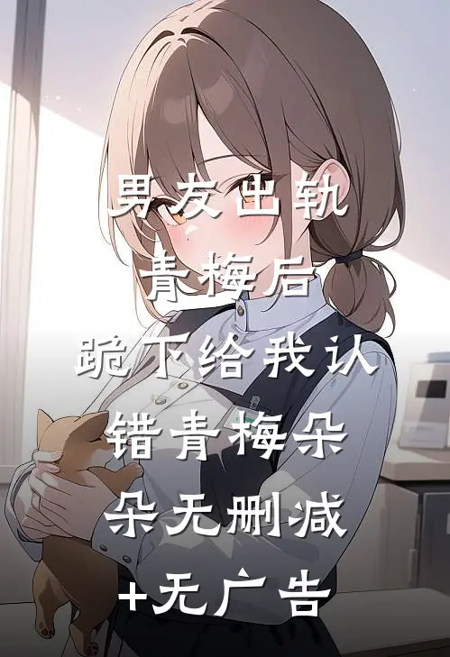 男友出轨青梅后，跪下给我认错青梅朵朵无删减+无广告