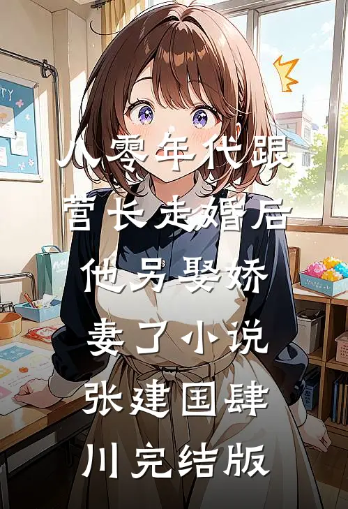 八零年代跟营长走婚后，他另娶娇妻了小说张建国肆川完结版