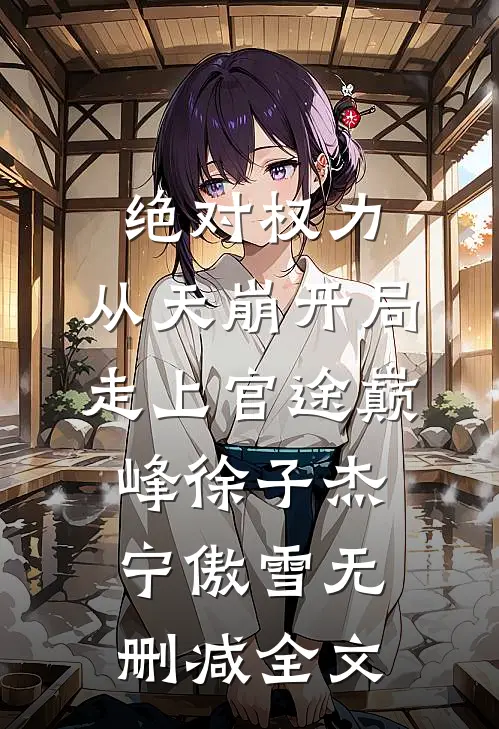 绝对权力：从天崩开局走上官途巅峰徐子杰宁傲雪无删减全文