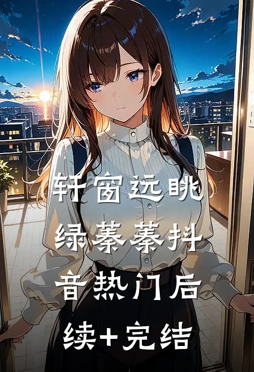 轩窗远眺绿蓁蓁抖音热门后续+完结