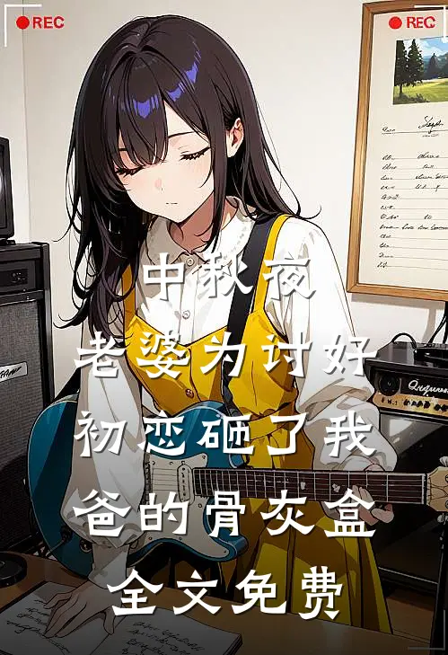 中秋夜，老婆为讨好初恋砸了我爸的骨灰盒全文免费