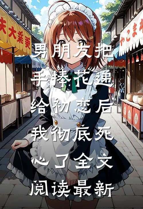 男朋友把手捧花递给初恋后，我彻底死心了全文阅读最新