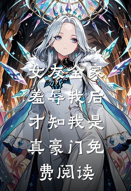 女友全家羞辱我后，才知我是真豪门免费阅读