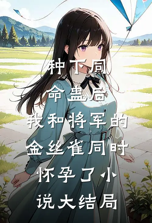 种下同命蛊后，我和将军的金丝雀同时怀孕了小说大结局