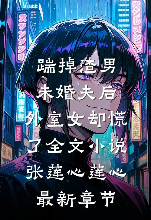 踹掉渣男未婚夫后，外室女却慌了全文小说张莲心莲心最新章节