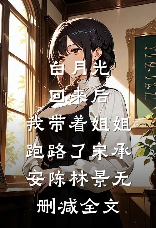 白月光回来后，我带着姐姐跑路了宋承安陈林景无删减全文