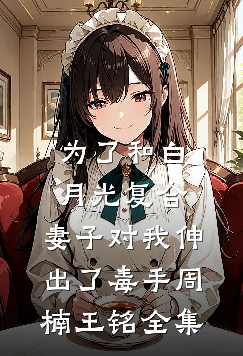为了和白月光复合，妻子对我伸出了毒手周楠王铭全集