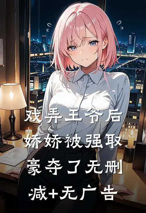 戏弄王爷后，娇娇被强取豪夺了无删减+无广告