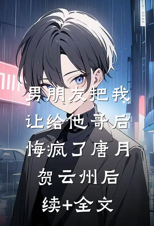 男朋友把我让给他哥后，悔疯了唐月贺云州后续+全文