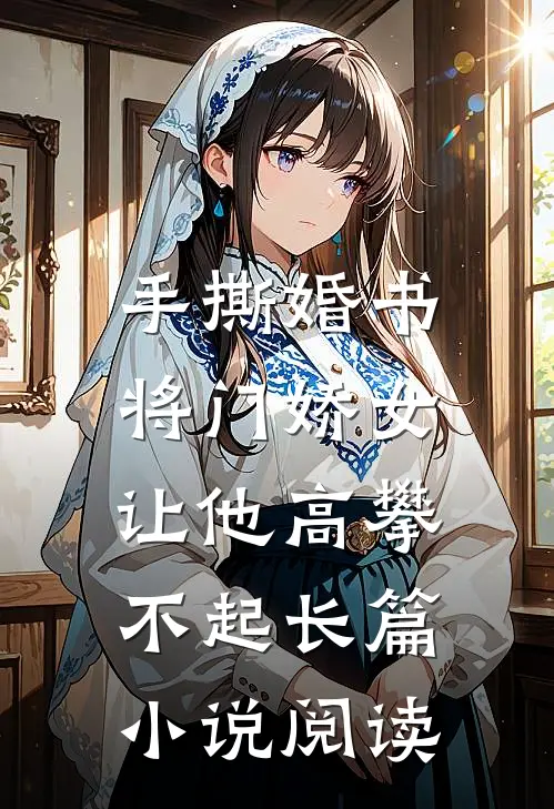 手撕婚书，将门娇女让他高攀不起长篇小说阅读