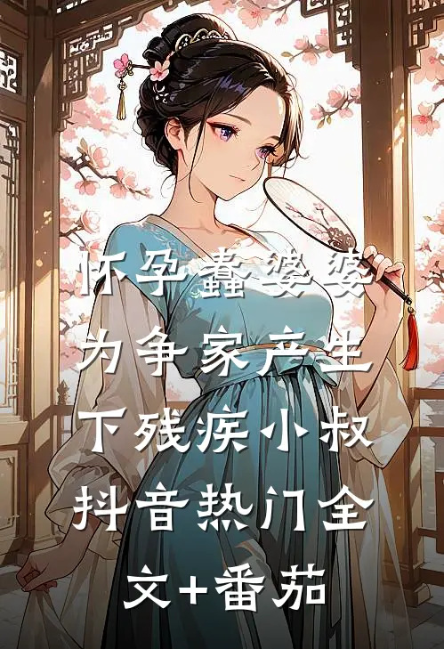 怀孕蠢婆婆为争家产生下残疾小叔抖音热门全文+番茄