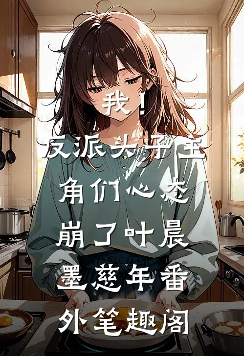我！反派头子，主角们心态崩了：叶晨墨慈年番外笔趣阁