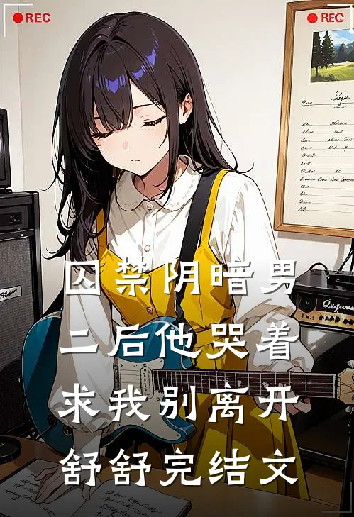 囚禁阴暗男二后他哭着求我别离开舒舒完结文