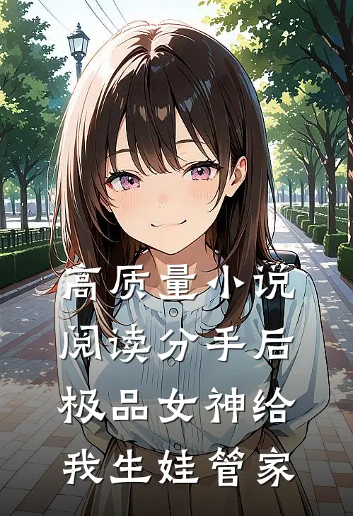 高质量小说阅读分手后，极品女神给我生娃管家