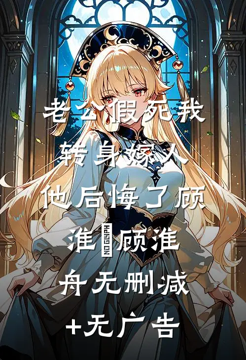 老公假死我转身嫁人，他后悔了顾淮璟顾淮舟无删减+无广告