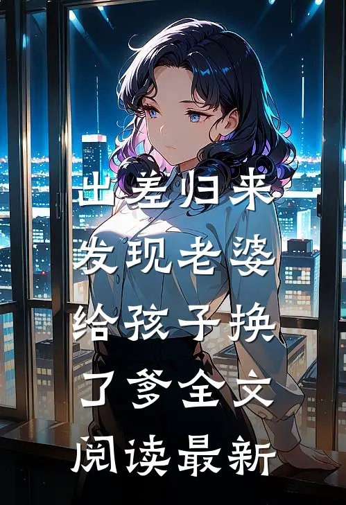 出差归来，发现老婆给孩子换了爹全文阅读最新