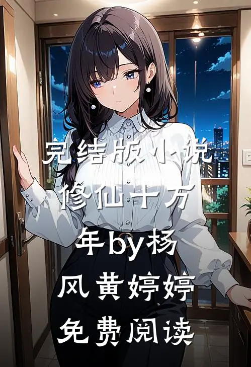 完结版小说修仙十万年by杨风黄婷婷免费阅读