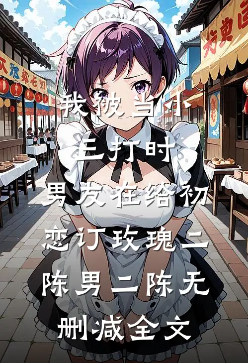 我被当小三打时，男友在给初恋订玫瑰二陈男二陈无删减全文