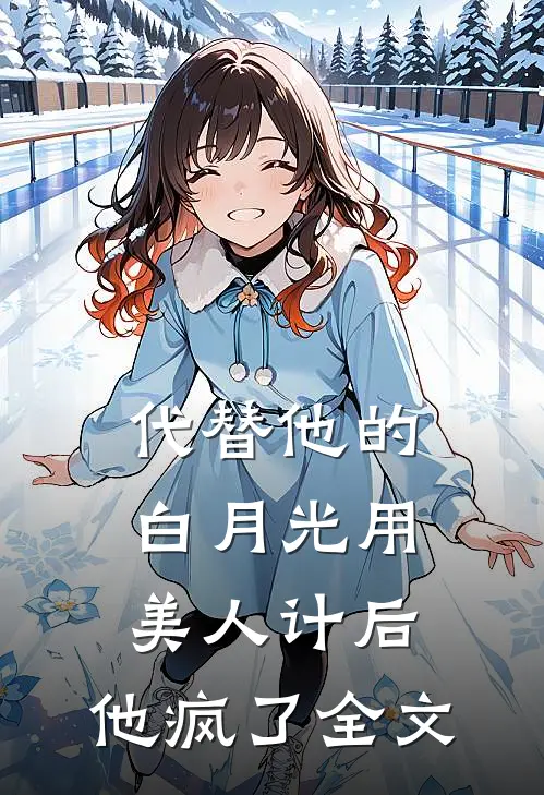 代替他的白月光用美人计后，他疯了全文