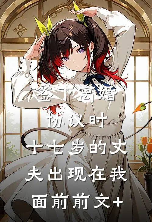 签下离婚协议时，十七岁的丈夫出现在我面前前文+