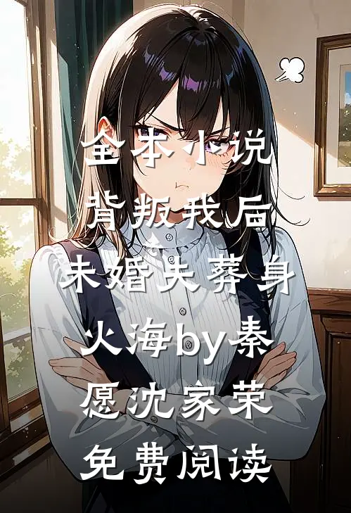 全本小说背叛我后，未婚夫葬身火海by秦愿沈家荣免费阅读