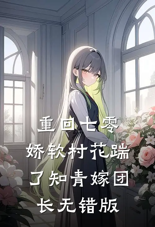 重回七零：娇软村花踹了知青嫁团长无错版