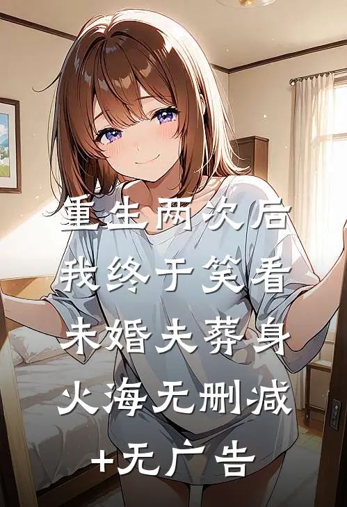 重生两次后，我终于笑看未婚夫葬身火海无删减+无广告