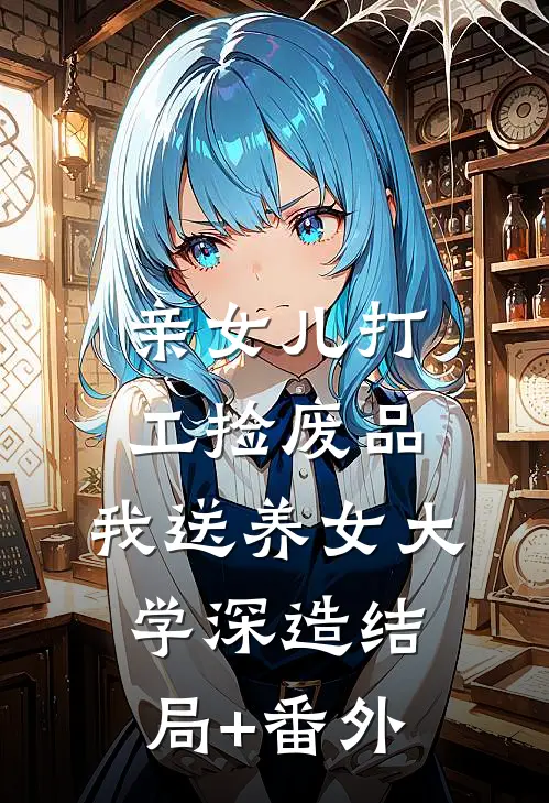 亲女儿打工捡废品，我送养女大学深造结局+番外