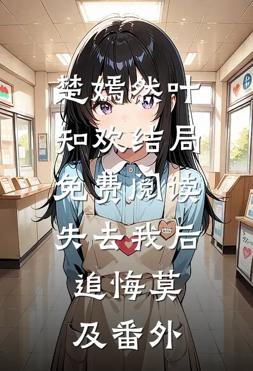 楚嫣然叶知欢结局免费阅读失去我后，追悔莫及番外