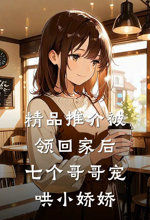 精品推介被领回家后，七个哥哥宠哄小娇娇