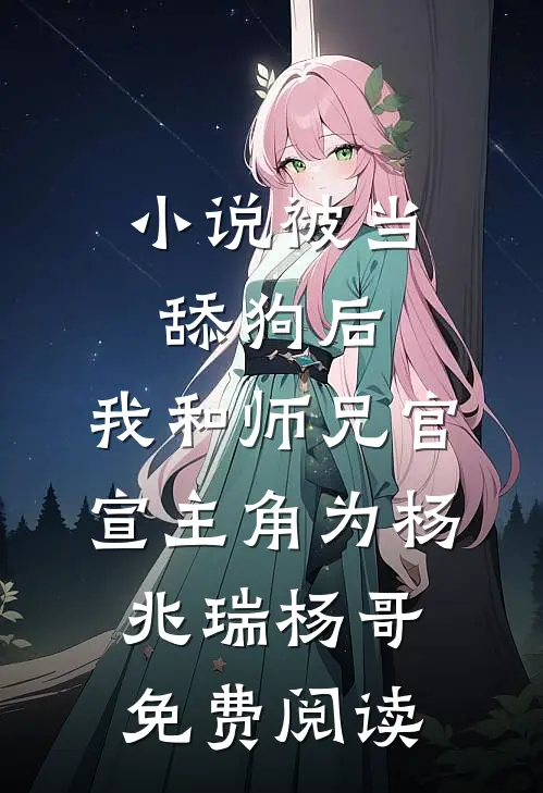 小说被当舔狗后，我和师兄官宣主角为杨兆瑞杨哥免费阅读