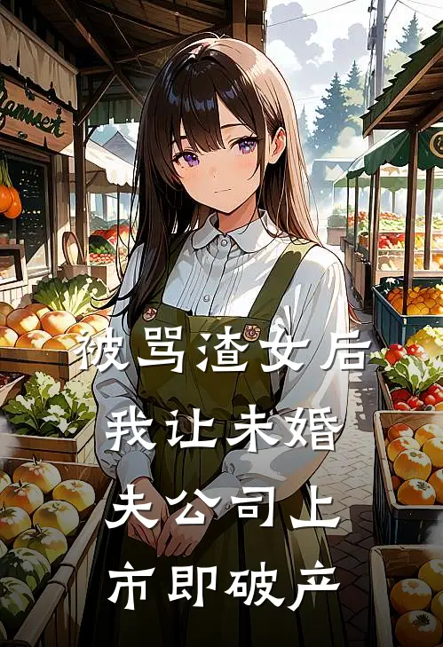 被骂渣女后，我让未婚夫公司上市即破产
