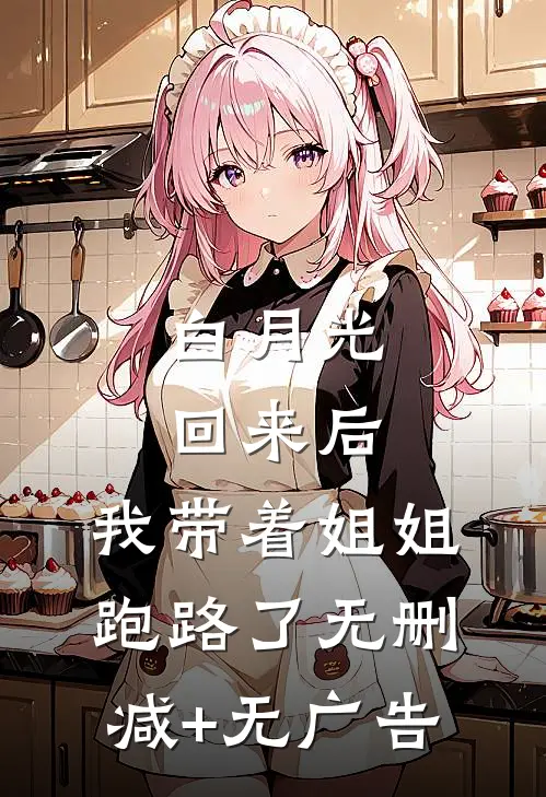 白月光回来后，我带着姐姐跑路了无删减+无广告
