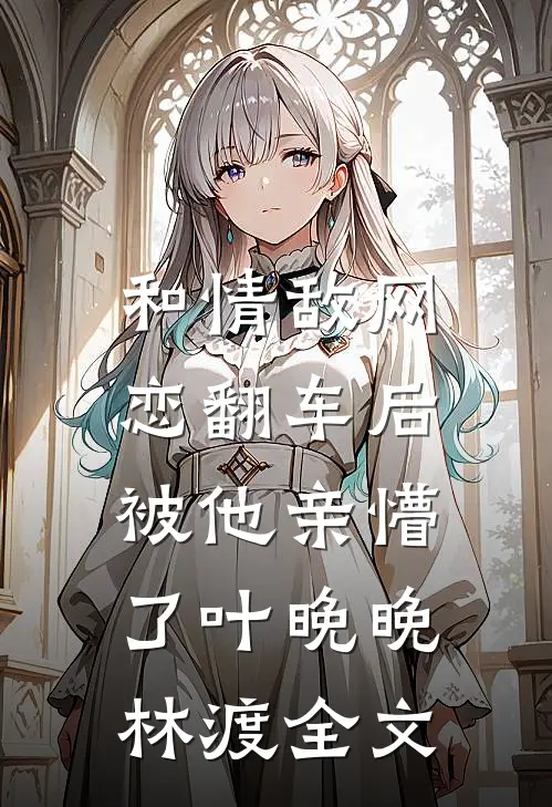 和情敌网恋翻车后，被他亲懵了叶晚晚林渡全文