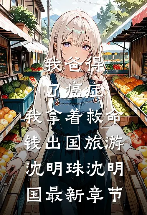 我爸得了癌症，我拿着救命钱出国旅游沈明珠沈明国最新章节