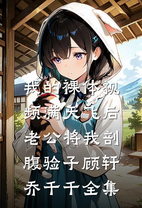 我的裸体视频满天飞后，老公将我剖腹验子顾轩乔千千 全集