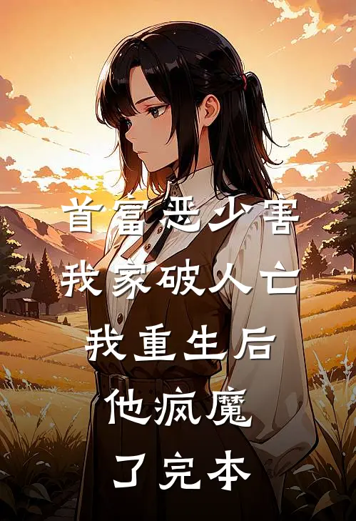 首富恶少害我家破人亡,我重生后,他疯魔了完本