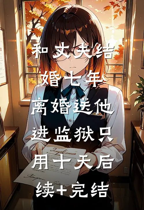 和丈夫结婚七年，离婚送他进监狱只用十天后续+完结