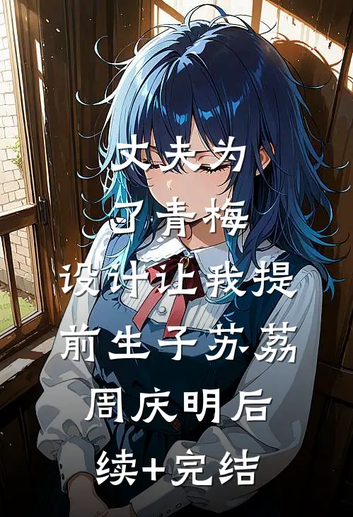 丈夫为了青梅，设计让我提前生子苏荔周庆明后续+完结