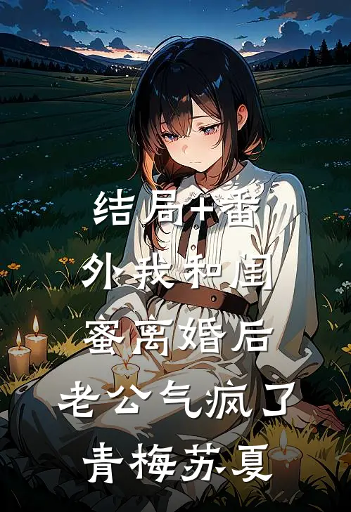 结局+番外我和闺蜜离婚后，老公气疯了青梅苏夏