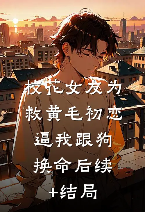 校花女友为救黄毛初恋，逼我跟狗换命后续+结局