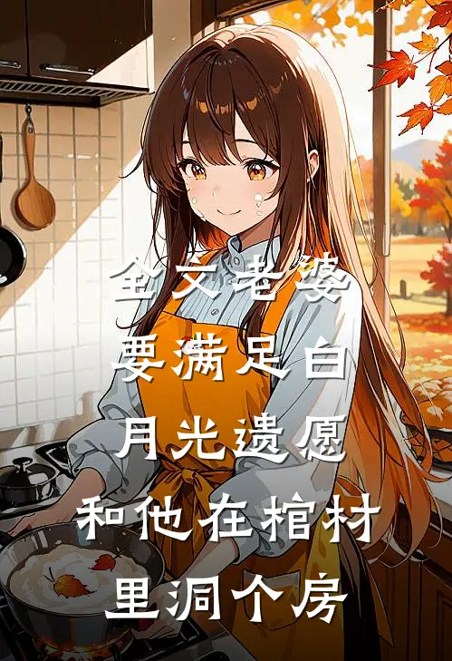 全文老婆要满足白月光遗愿，和他在棺材里洞个房