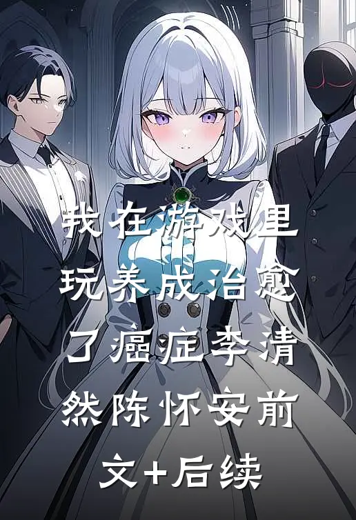 我在游戏里，玩养成治愈了癌症李清然陈怀安前文+后续