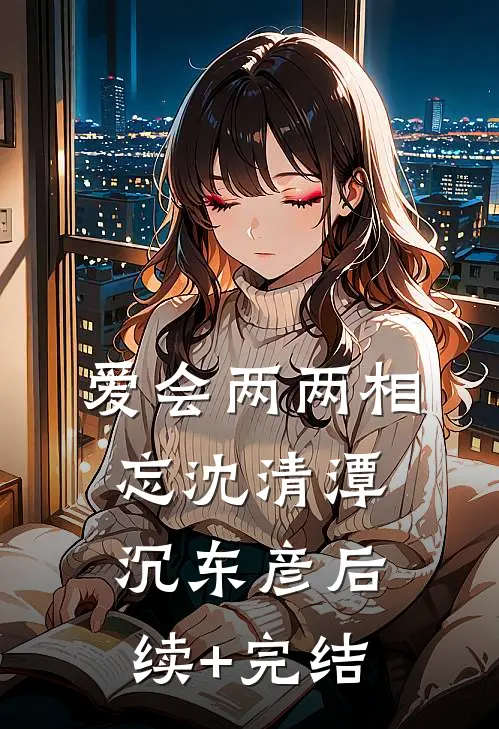 爱会两两相忘沈清潭沉东彦后续+完结