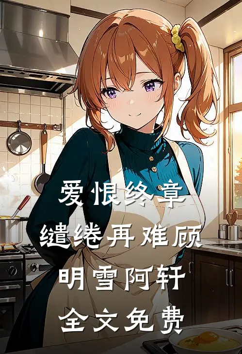 爱恨终章，缱绻再难顾明雪阿轩全文免费