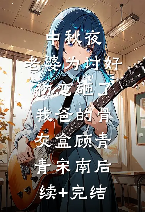 中秋夜，老婆为讨好初恋砸了我爸的骨灰盒顾青青宋南后续+完结