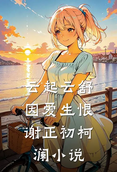 云起云舒，因爱生恨谢正初柯澜小说