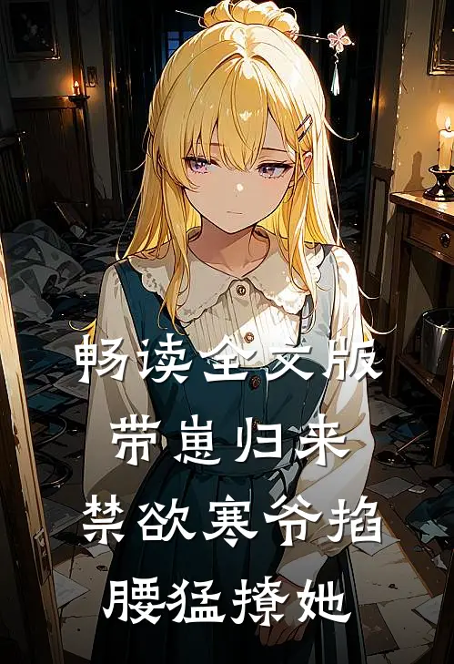 畅读全文版带崽归来，禁欲寒爷掐腰猛撩她