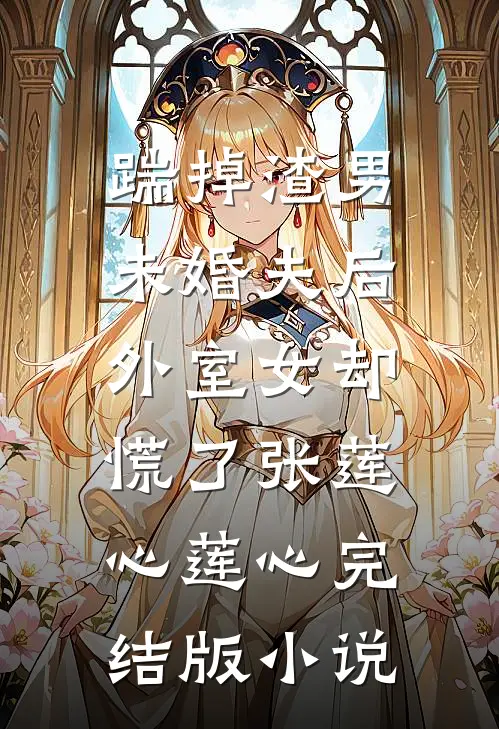 踹掉渣男未婚夫后，外室女却慌了张莲心莲心完结版小说